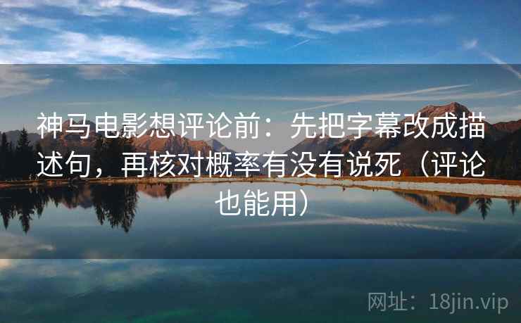 神马电影想评论前:先把字幕改成描述句,再核对概率有没有说死(评论也能用) 神马电影想评论前:先把字幕改成描述句,再核对概率有没有说死(评论也能用)
