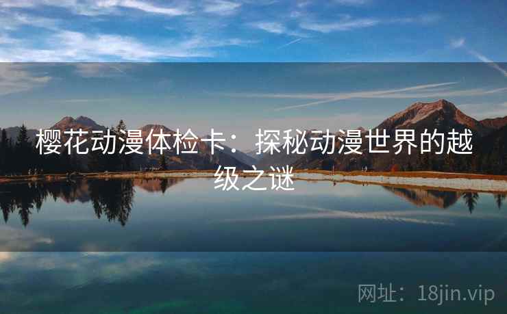 樱花动漫体检卡:探秘动漫世界的越级之谜 樱花动漫体检卡:探秘动漫世界的越级之谜