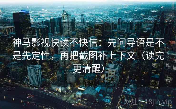 神马影视快读不快信:先问导语是不是先定性,再把截图补上下文(读完更清醒) 神马影视快读不快信:先问导语是不是先定性,再把截图补上下文(读完更清醒)