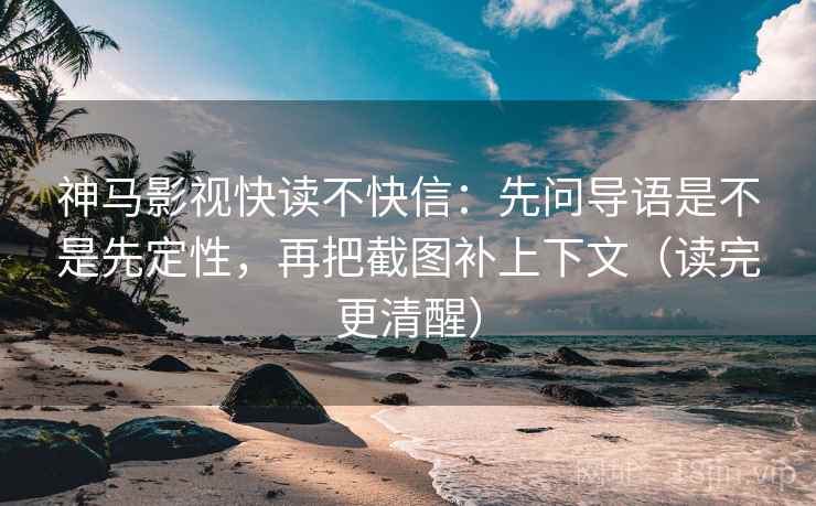 神马影视快读不快信:先问导语是不是先定性,再把截图补上下文(读完更清醒) 神马影视快读不快信:先问导语是不是先定性,再把截图补上下文(读完更清醒)