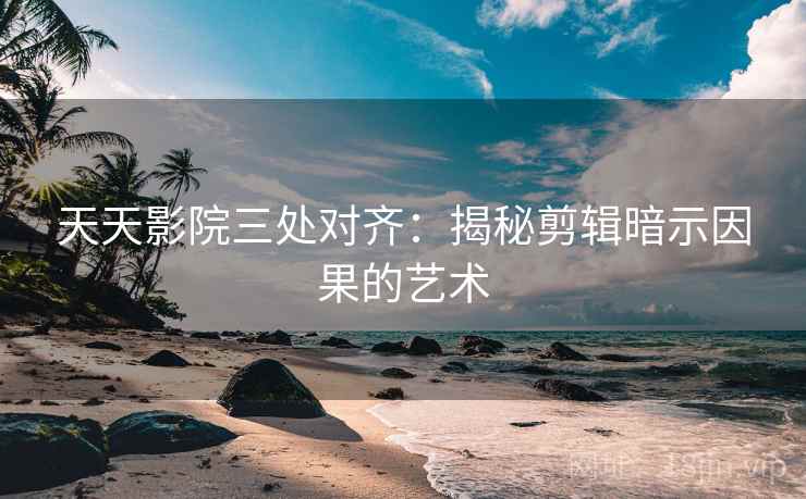 天天影院三处对齐:揭秘剪辑暗示因果的艺术 天天影院三处对齐:揭秘剪辑暗示因果的艺术