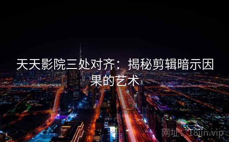 天天影院三处对齐:揭秘剪辑暗示因果的艺术 天天影院三处对齐:揭秘剪辑暗示因果的艺术