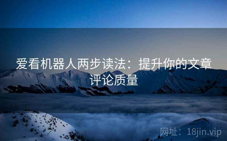 爱看机器人两步读法:提升你的文章评论质量 爱看机器人两步读法:提升你的文章评论质量
