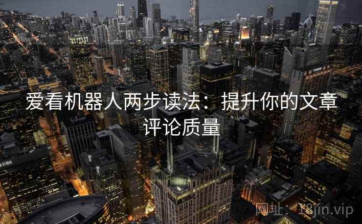 爱看机器人两步读法:提升你的文章评论质量 爱看机器人两步读法:提升你的文章评论质量