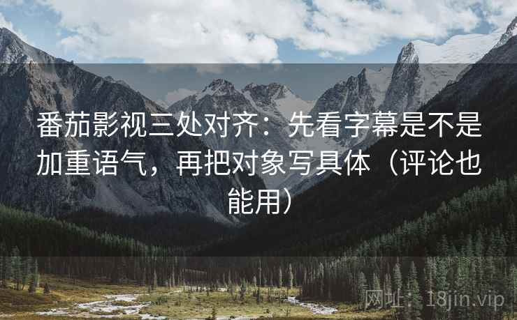 番茄影视三处对齐:先看字幕是不是加重语气,再把对象写具体(评论也能用) 番茄影视三处对齐:先看字幕是不是加重语气,再把对象写具体(评论也能用)