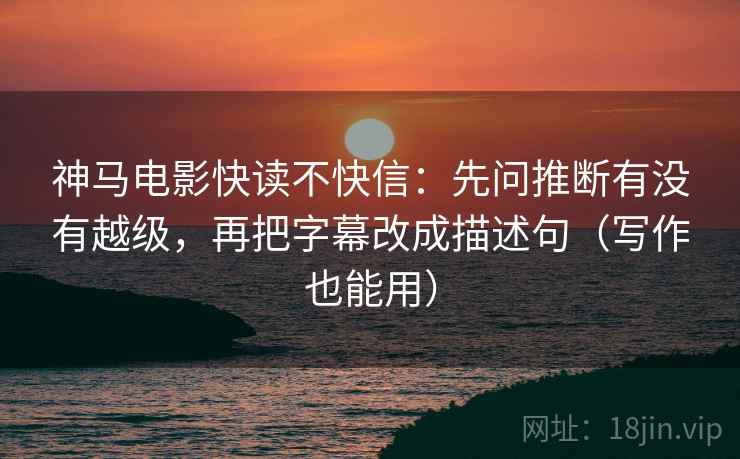 神马电影快读不快信:先问推断有没有越级,再把字幕改成描述句(写作也能用) 神马电影快读不快信:先问推断有没有越级,再把字幕改成描述句(写作也能用)