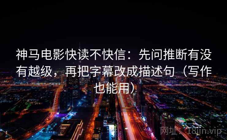 神马电影快读不快信:先问推断有没有越级,再把字幕改成描述句(写作也能用) 神马电影快读不快信:先问推断有没有越级,再把字幕改成描述句(写作也能用)