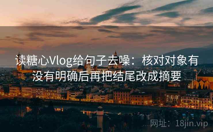 读糖心Vlog给句子去噪:核对对象有没有明确后再把结尾改成摘要 读糖心Vlog给句子去噪:核对对象有没有明确后再把结尾改成摘要