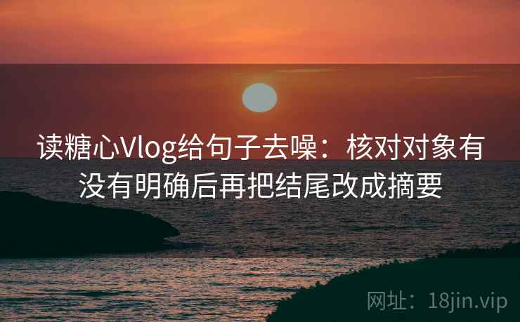 读糖心Vlog给句子去噪:核对对象有没有明确后再把结尾改成摘要 读糖心Vlog给句子去噪:核对对象有没有明确后再把结尾改成摘要