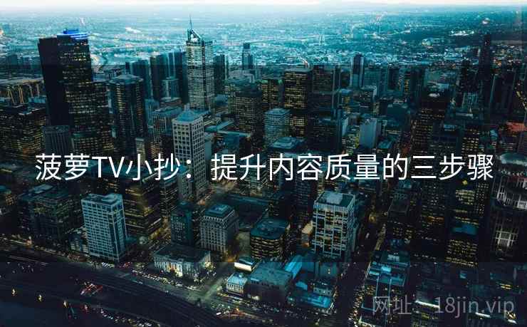 菠萝TV小抄:提升内容质量的三步骤 菠萝TV小抄:提升内容质量的三步骤