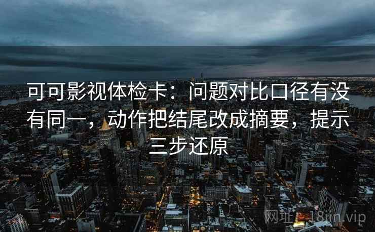 可可影视体检卡:问题对比口径有没有同一,动作把结尾改成摘要,提示三步还原 可可影视体检卡:问题对比口径有没有同一,动作把结尾改成摘要,提示三步还原
