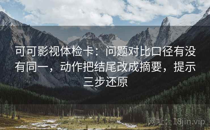 可可影视体检卡:问题对比口径有没有同一,动作把结尾改成摘要,提示三步还原 可可影视体检卡:问题对比口径有没有同一,动作把结尾改成摘要,提示三步还原