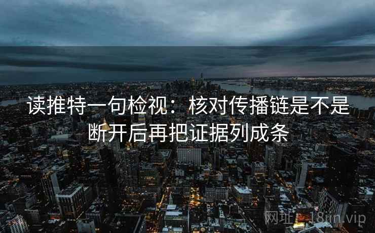 读推特一句检视:核对传播链是不是断开后再把证据列成条 读推特一句检视:核对传播链是不是断开后再把证据列成条