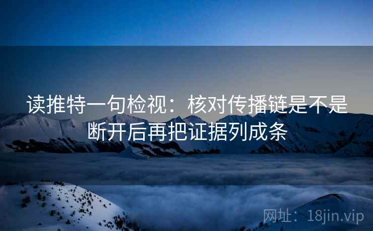 读推特一句检视:核对传播链是不是断开后再把证据列成条 读推特一句检视:核对传播链是不是断开后再把证据列成条