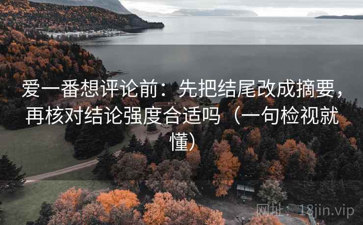 爱一番想评论前:先把结尾改成摘要,再核对结论强度合适吗(一句检视就懂) 爱一番想评论前:先把结尾改成摘要,再核对结论强度合适吗(一句检视就懂)
