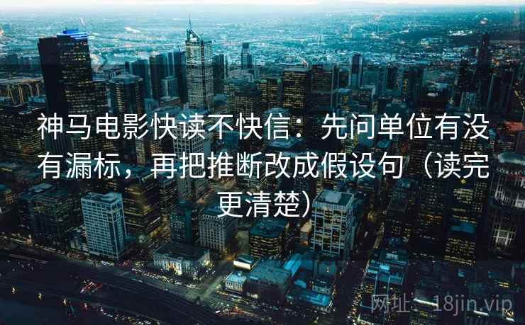 神马电影快读不快信:先问单位有没有漏标,再把推断改成假设句(读完更清楚) 神马电影快读不快信:先问单位有没有漏标,再把推断改成假设句(读完更清楚)