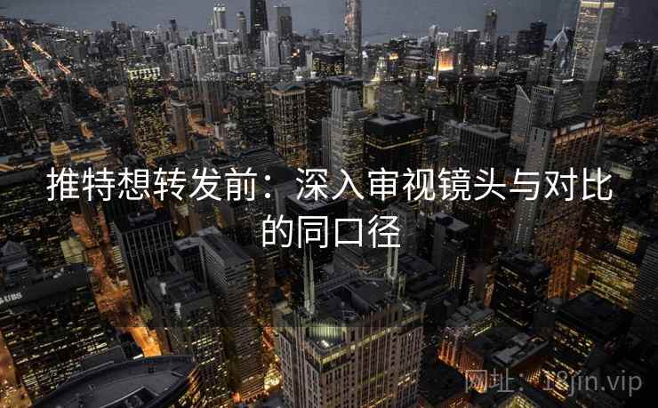 推特想转发前:深入审视镜头与对比的同口径 推特想转发前:深入审视镜头与对比的同口径