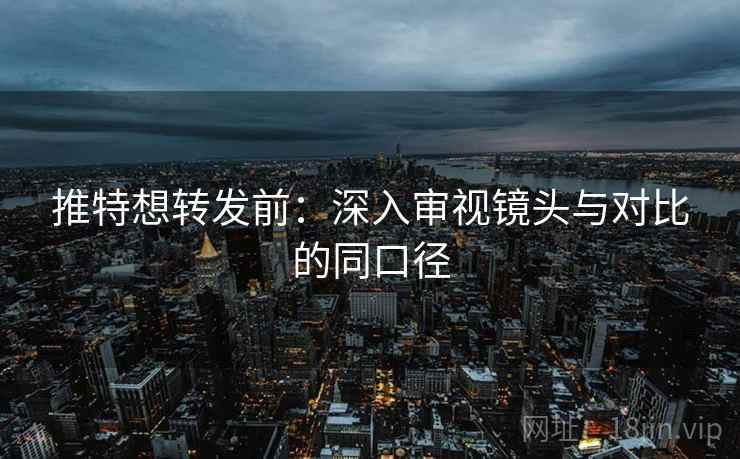 推特想转发前:深入审视镜头与对比的同口径 推特想转发前:深入审视镜头与对比的同口径
