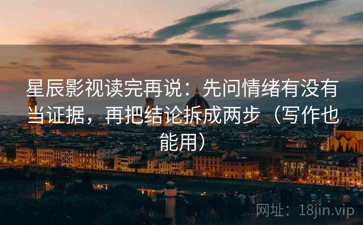 星辰影视读完再说:先问情绪有没有当证据,再把结论拆成两步(写作也能用) 星辰影视读完再说:先问情绪有没有当证据,再把结论拆成两步(写作也能用)