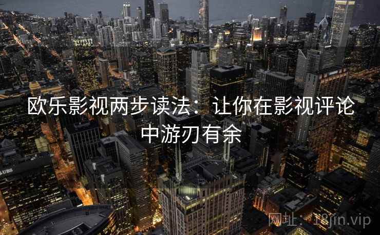 欧乐影视两步读法:让你在影视评论中游刃有余 欧乐影视两步读法:让你在影视评论中游刃有余