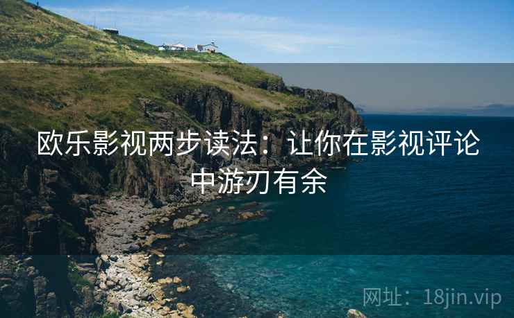 欧乐影视两步读法:让你在影视评论中游刃有余 欧乐影视两步读法:让你在影视评论中游刃有余