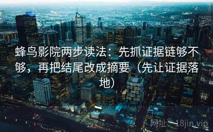 蜂鸟影院两步读法:先抓证据链够不够,再把结尾改成摘要(先让证据落地) 蜂鸟影院两步读法:先抓证据链够不够,再把结尾改成摘要(先让证据落地)