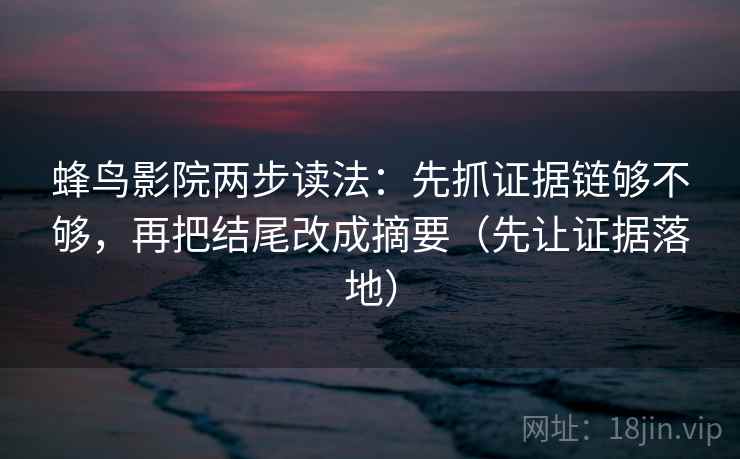 蜂鸟影院两步读法:先抓证据链够不够,再把结尾改成摘要(先让证据落地) 蜂鸟影院两步读法:先抓证据链够不够,再把结尾改成摘要(先让证据落地)