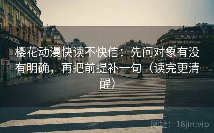 樱花动漫快读不快信:先问对象有没有明确,再把前提补一句(读完更清醒) 樱花动漫快读不快信:先问对象有没有明确,再把前提补一句(读完更清醒)