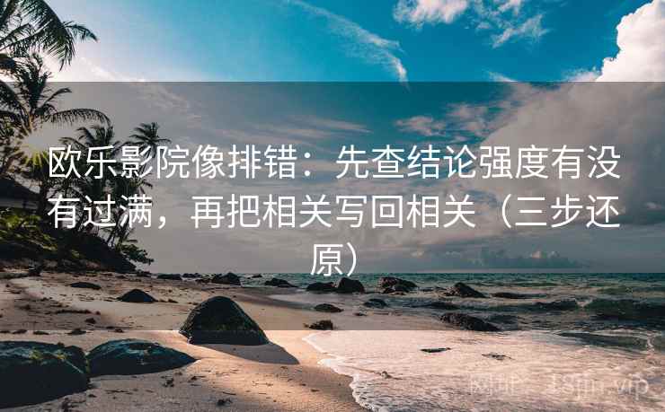欧乐影院像排错:先查结论强度有没有过满,再把相关写回相关(三步还原) 欧乐影院像排错:先查结论强度有没有过满,再把相关写回相关(三步还原)