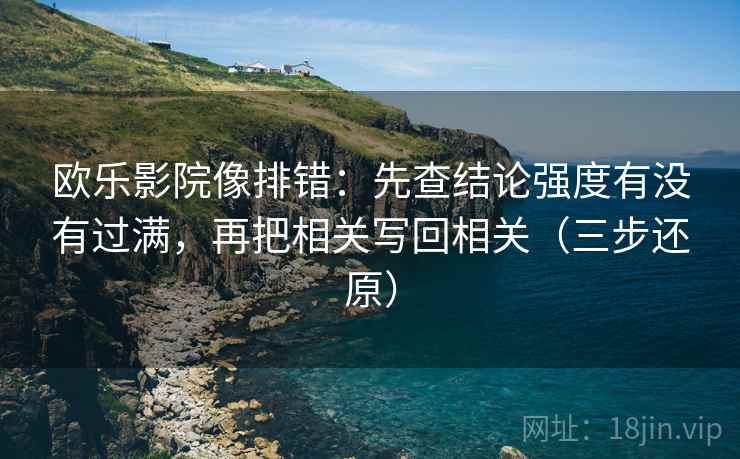 欧乐影院像排错:先查结论强度有没有过满,再把相关写回相关(三步还原) 欧乐影院像排错:先查结论强度有没有过满,再把相关写回相关(三步还原)