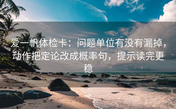 爱一帆体检卡:问题单位有没有漏掉,动作把定论改成概率句,提示读完更稳 爱一帆体检卡:问题单位有没有漏掉,动作把定论改成概率句,提示读完更稳