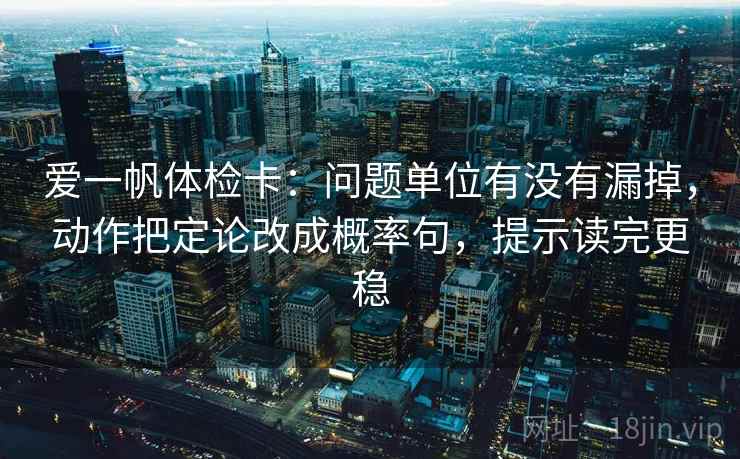 爱一帆体检卡:问题单位有没有漏掉,动作把定论改成概率句,提示读完更稳 爱一帆体检卡:问题单位有没有漏掉,动作把定论改成概率句,提示读完更稳