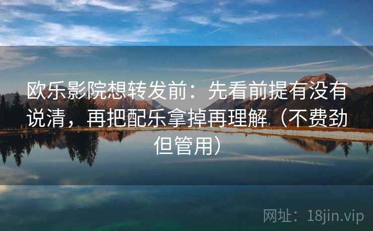 欧乐影院想转发前:先看前提有没有说清,再把配乐拿掉再理解(不费劲但管用) 欧乐影院想转发前:先看前提有没有说清,再把配乐拿掉再理解(不费劲但管用)