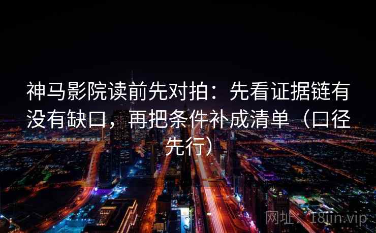 神马影院读前先对拍:先看证据链有没有缺口,再把条件补成清单(口径先行) 神马影院读前先对拍:先看证据链有没有缺口,再把条件补成清单(口径先行)