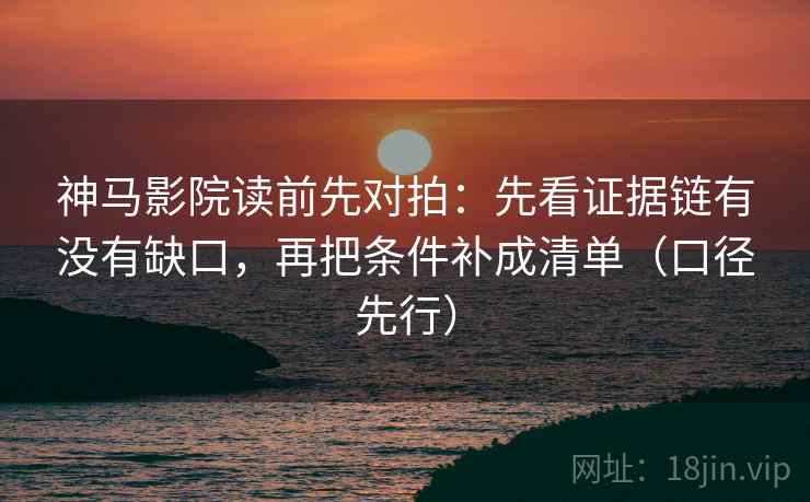 神马影院读前先对拍:先看证据链有没有缺口,再把条件补成清单(口径先行) 神马影院读前先对拍:先看证据链有没有缺口,再把条件补成清单(口径先行)