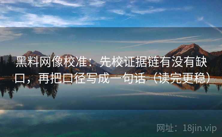 黑料网像校准:先校证据链有没有缺口,再把口径写成一句话(读完更稳) 黑料网像校准:先校证据链有没有缺口,再把口径写成一句话(读完更稳)