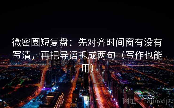 微密圈短复盘:先对齐时间窗有没有写清,再把导语拆成两句(写作也能用) 微密圈短复盘:先对齐时间窗有没有写清,再把导语拆成两句(写作也能用)