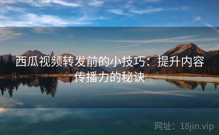 西瓜视频转发前的小技巧:提升内容传播力的秘诀 西瓜视频转发前的小技巧:提升内容传播力的秘诀