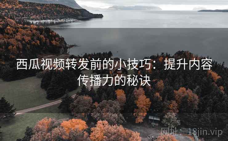 西瓜视频转发前的小技巧:提升内容传播力的秘诀 西瓜视频转发前的小技巧:提升内容传播力的秘诀