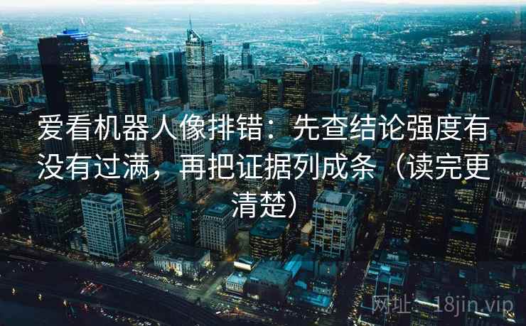 爱看机器人像排错:先查结论强度有没有过满,再把证据列成条(读完更清楚) 爱看机器人像排错:先查结论强度有没有过满,再把证据列成条(读完更清楚)