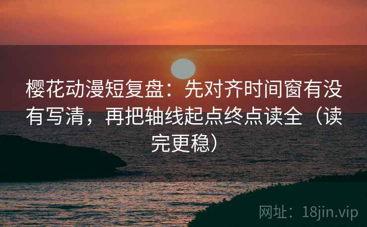 樱花动漫短复盘:先对齐时间窗有没有写清,再把轴线起点终点读全(读完更稳) 樱花动漫短复盘:先对齐时间窗有没有写清,再把轴线起点终点读全(读完更稳)