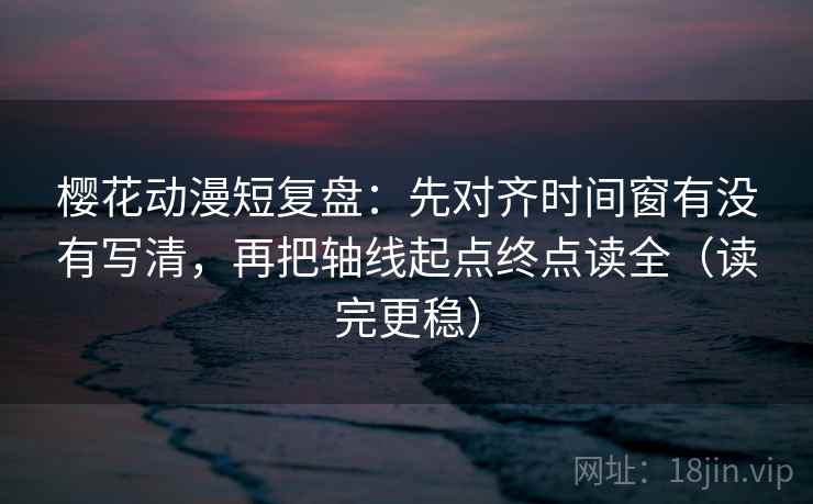 樱花动漫短复盘:先对齐时间窗有没有写清,再把轴线起点终点读全(读完更稳) 樱花动漫短复盘:先对齐时间窗有没有写清,再把轴线起点终点读全(读完更稳)