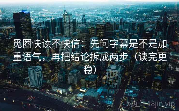 觅圈快读不快信:先问字幕是不是加重语气,再把结论拆成两步(读完更稳) 觅圈快读不快信:先问字幕是不是加重语气,再把结论拆成两步(读完更稳)