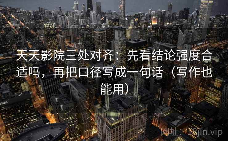 天天影院三处对齐:先看结论强度合适吗,再把口径写成一句话(写作也能用) 天天影院三处对齐:先看结论强度合适吗,再把口径写成一句话(写作也能用)