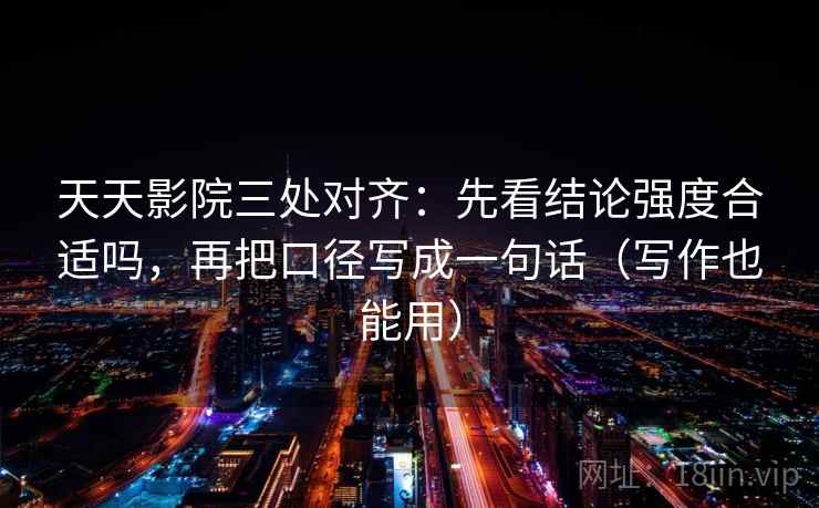 天天影院三处对齐:先看结论强度合适吗,再把口径写成一句话(写作也能用) 天天影院三处对齐:先看结论强度合适吗,再把口径写成一句话(写作也能用)