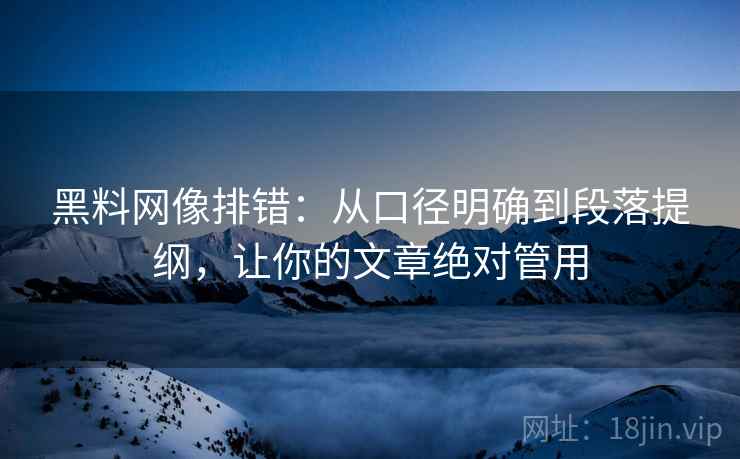 黑料网像排错:从口径明确到段落提纲,让你的文章绝对管用 黑料网像排错:从口径明确到段落提纲,让你的文章绝对管用