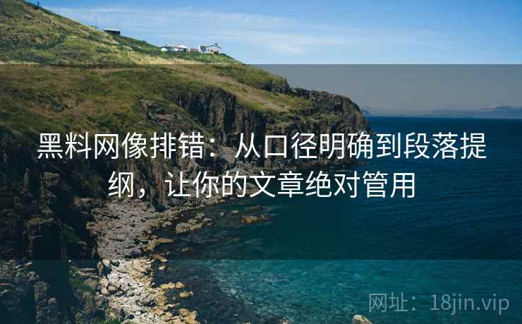 黑料网像排错:从口径明确到段落提纲,让你的文章绝对管用 黑料网像排错:从口径明确到段落提纲,让你的文章绝对管用