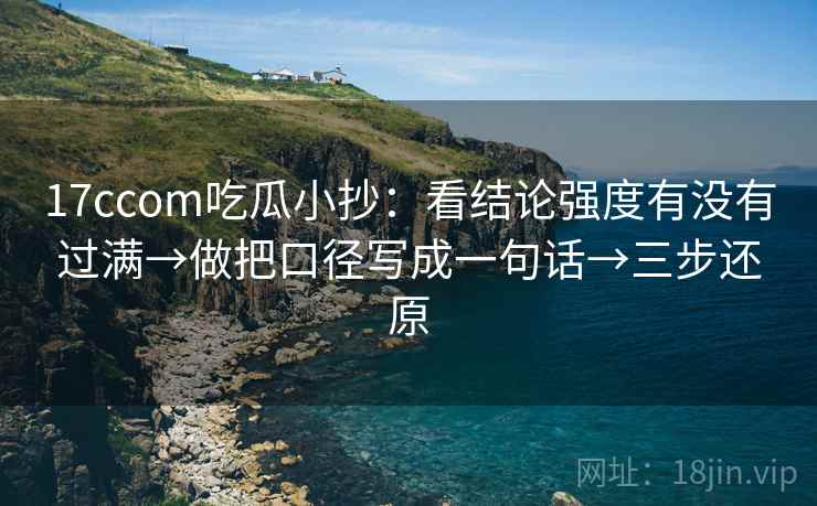 17ccom吃瓜小抄:看结论强度有没有过满→做把口径写成一句话→三步还原 17ccom吃瓜小抄:看结论强度有没有过满→做把口径写成一句话→三步还原