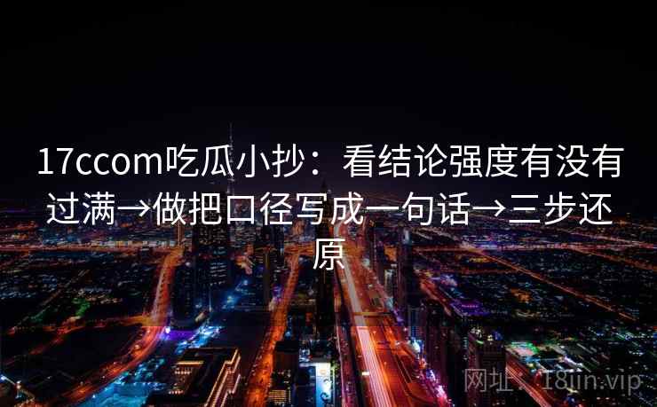 17ccom吃瓜小抄:看结论强度有没有过满→做把口径写成一句话→三步还原 17ccom吃瓜小抄:看结论强度有没有过满→做把口径写成一句话→三步还原