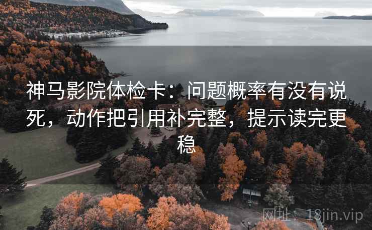 神马影院体检卡:问题概率有没有说死,动作把引用补完整,提示读完更稳 神马影院体检卡:问题概率有没有说死,动作把引用补完整,提示读完更稳